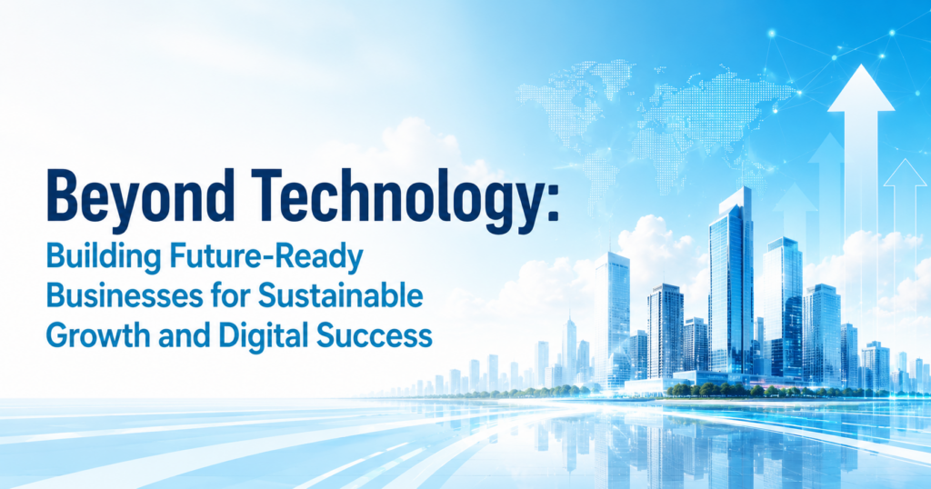 Beyond Technology: Building Future-Ready Businesses for Sustainable Growth and Digital Success